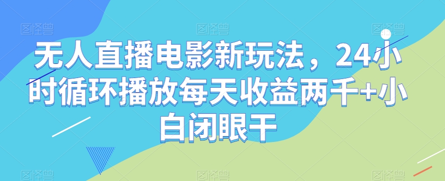 无人直播电影新玩法，24小时循环播放每天收益两千+小白闭眼干【揭秘】-千城资源网
