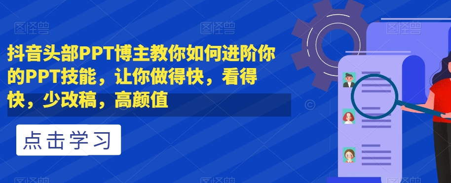 抖音头部PPT博主教你如何进阶你的PPT技能，让你做得快，看得快，少改稿，高颜值-千城资源网