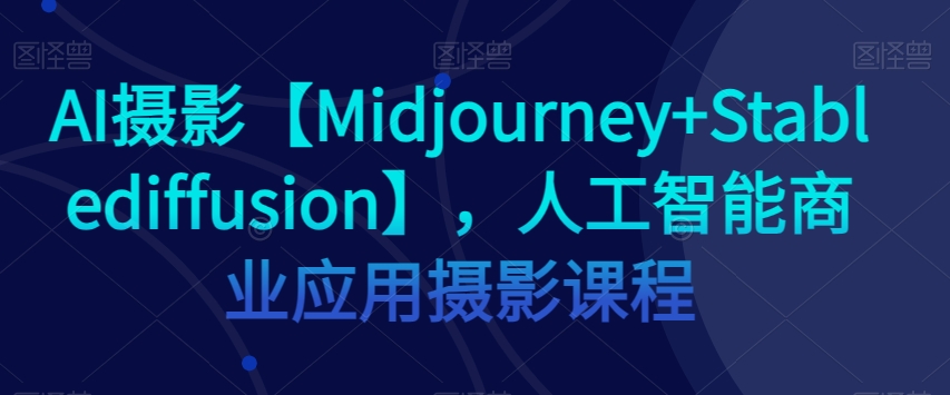 AI摄影【Midjourney+Stablediffusion】，人工智能商业应用摄影课程-千城资源网