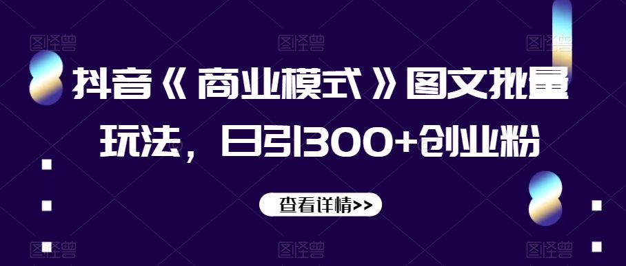 抖音《商业模式》图文批量玩法，日引300+创业粉【揭秘】-千城资源网