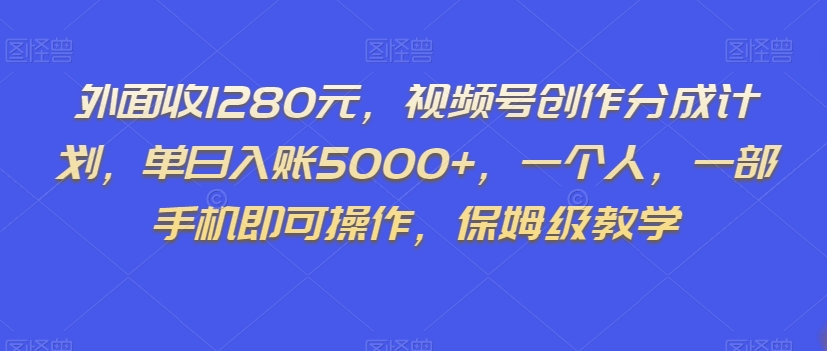 外面收1280元，视频号创作分成计划，单日入账5000+，一个人，一部手机即可操作，保姆级教学【揭秘】-千城资源网
