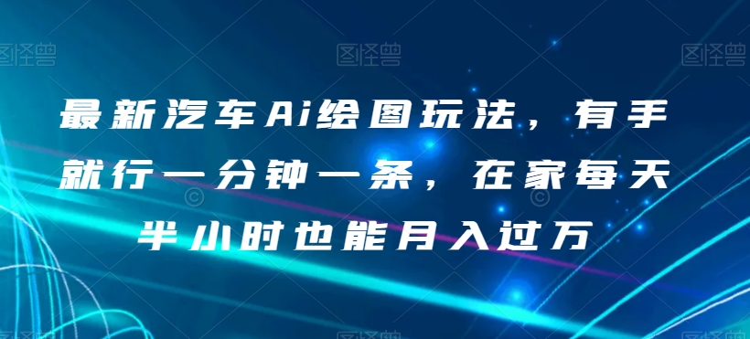 最新汽车Ai绘图玩法，有手就行一分钟一条，在家每天半小时也能月入过万【揭秘】-千城资源网