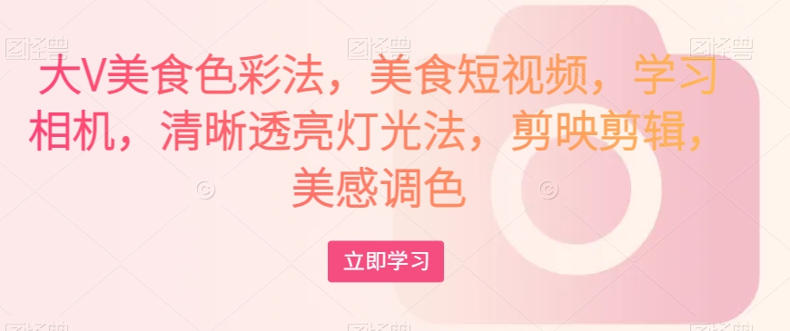 大V美食色彩法，美食短视频，学习相机，清晰透亮灯光法，剪映剪辑，美感调色-千城资源网