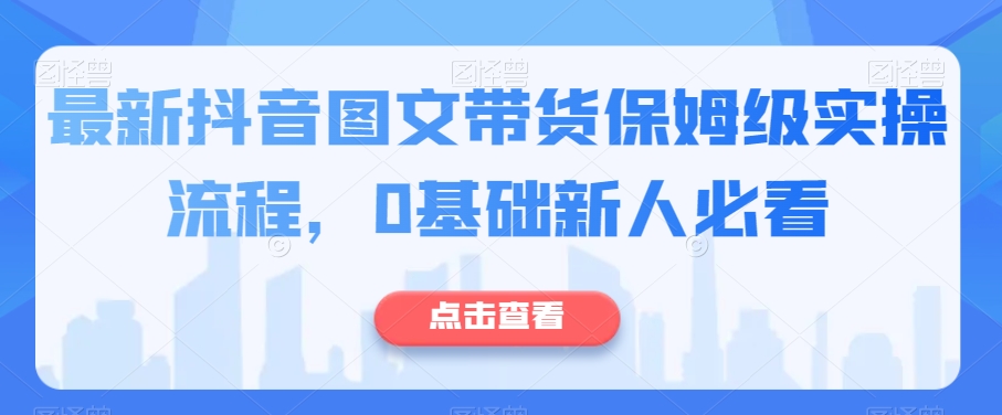 最新抖音图文带货保姆级实操流程，0基础新人必看-千城资源网