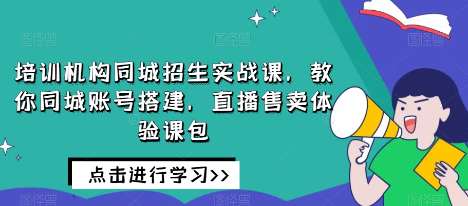 培训机构同城招生实战课，教你同城账号搭建，直播售卖体验课包-千城资源网