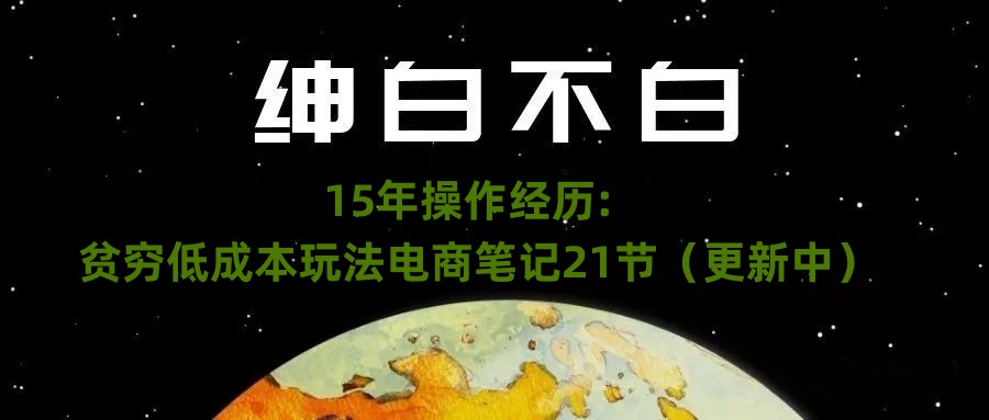 绅白不白·15年操作经历：贫穷低成本玩法电商笔记21节（1114日更新）-千城资源网