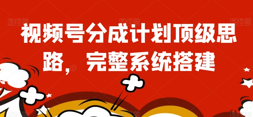 视频号分成计划顶级思路，完整系统搭建【揭秘】-千城资源网