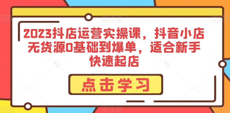 2023抖店运营实操课，抖音小店无货源0基础到爆单，适合新手快速起店-千城资源网