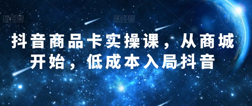 抖音商品卡实操课，从商城开始，低成本入局抖音-千城资源网