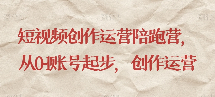 短视频创作运营陪跑营，​从0~1账号起步，创作运营-千城资源网