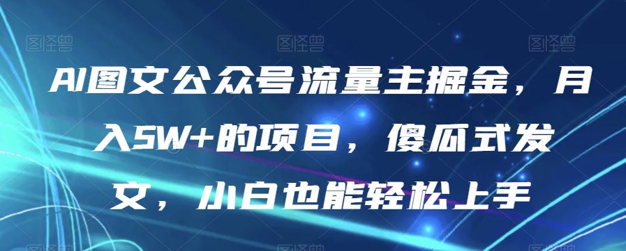 AI图文公众号流量主掘金，月入5W+的项目，傻瓜式发文，小白也能轻松上手【揭秘】-千城资源网