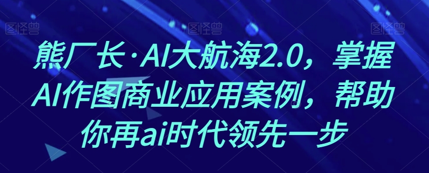 熊厂长·AI大航海2.0，掌握AI作图商业应用案例，帮助你再ai时代领先一步-千城资源网