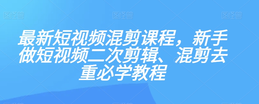 最新短视频混剪课程，新手做短视频二次剪辑、混剪去重必学教程-千城资源网