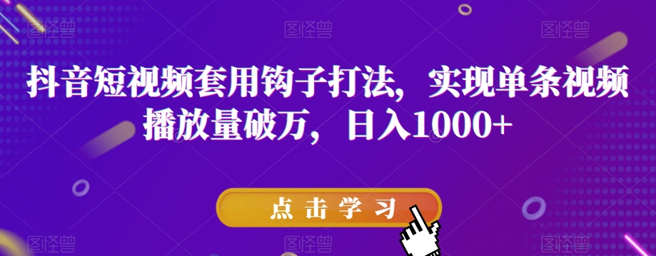 抖音短视频套用钩子打法，实现单条视频播放量破万，日入1000+【揭秘】-千城资源网