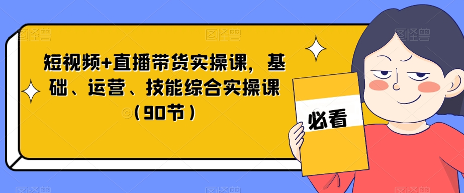 短视频+直播带货实操课，基础、运营、技能综合实操课（90节）-千城资源网