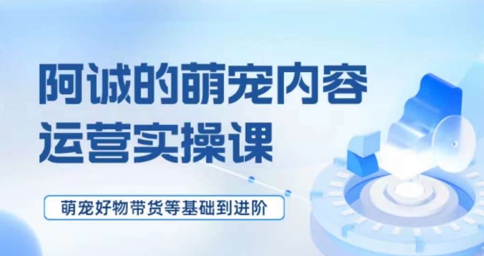 萌宠短视频运营实操课，​萌宠好物带货基础到进阶-千城资源网