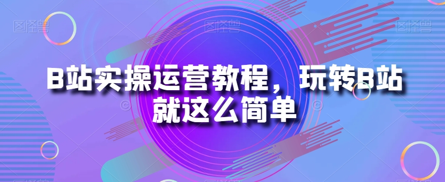 B站实操运营教程，玩转B站就这么简单-千城资源网