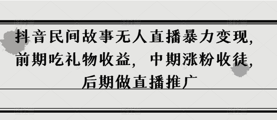 抖音民间故事无人直播暴力变现，前期吃礼物收益，中期涨粉收徒，后期做直播推广【揭秘】-千城资源网