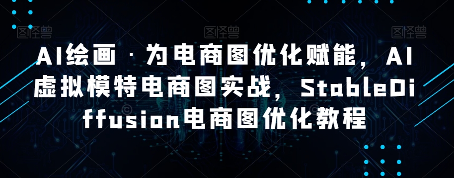 AI绘画·为电商图优化赋能，AI虚拟模特电商图实战，StableDiffusion电商图优化教程-千城资源网