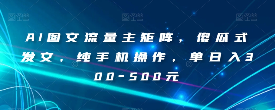 AI图文流量主矩阵，傻瓜式发文，纯手机操作，单日入300-500元【揭秘】-千城资源网