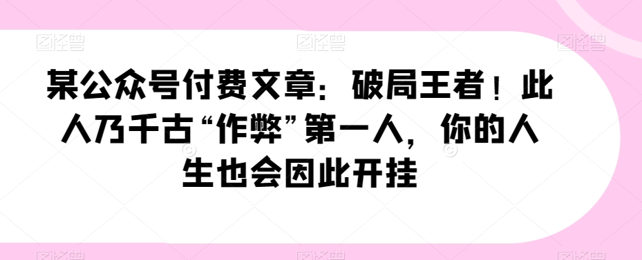 某公众号付费文章：破局王者！此人乃千古“作弊”第一人，你的人生也会因此开挂-千城资源网