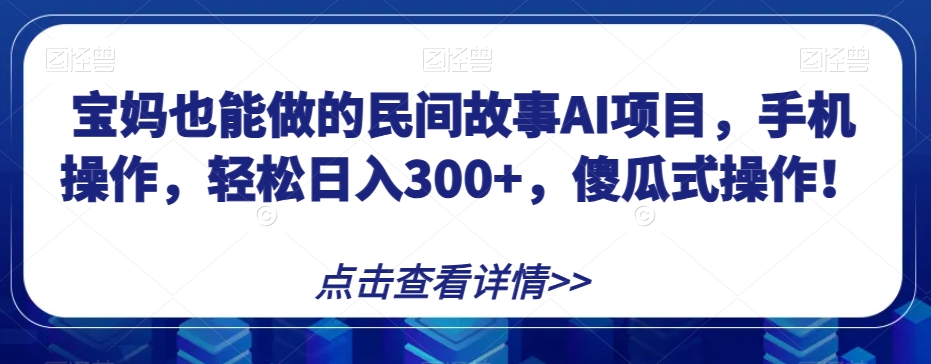宝妈也能做的民间故事AI项目，手机操作，轻松日入300+，傻瓜式操作！【揭秘】-千城资源网