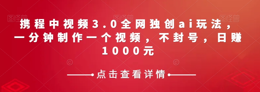 携程中视频3.0全网独创ai玩法，一分钟制作一个视频，不封号，日赚1000元【揭秘】-千城资源网