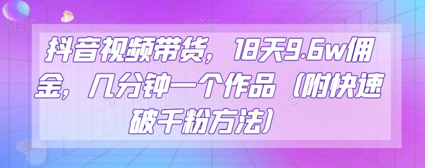 抖音视频带货，18天9.6w佣金，几分钟一个作品（附快速破千粉方法）【揭秘】-千城资源网