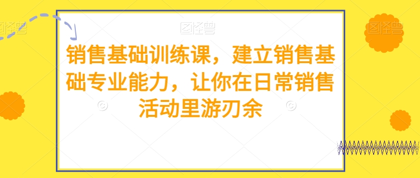 销售基础训练课，建立销售基础专业能力，让你在日常销售活动里游刃余-千城资源网