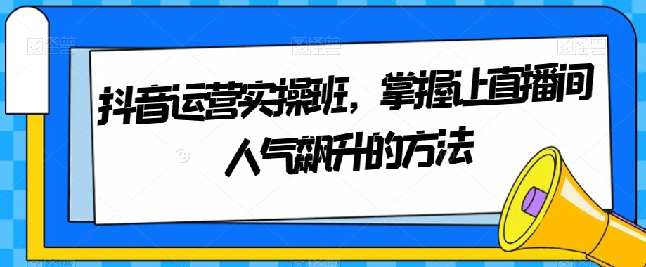 抖音运营实操班，掌握让直播间人气飙升的方法-千城资源网