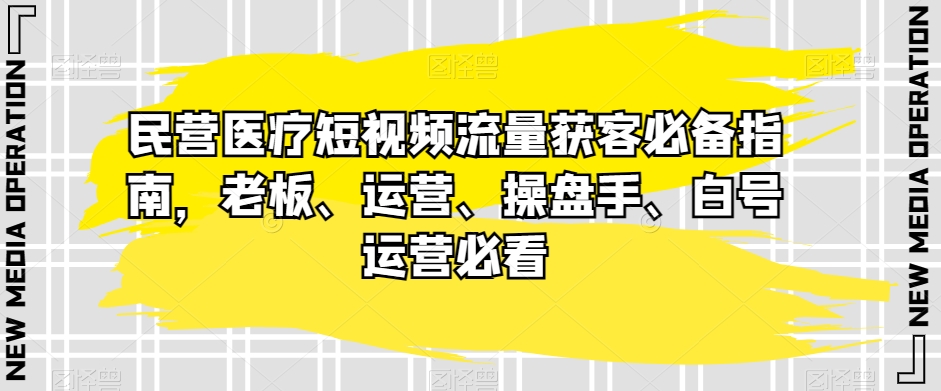 民营医疗短视频流量获客必备指南，老板、运营、操盘手、白号运营必看-千城资源网