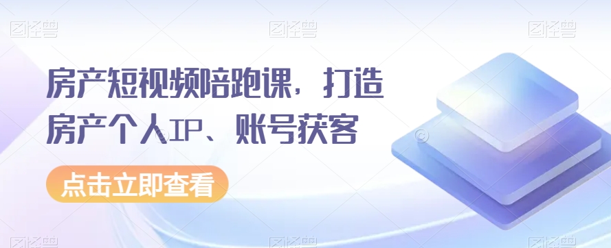 房产短视频陪跑课，打造房产个人IP、账号获客-千城资源网