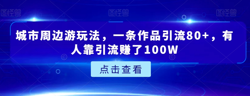 城市周边游玩法，一条作品引流80+，有人靠引流赚了100W【揭秘】-千城资源网