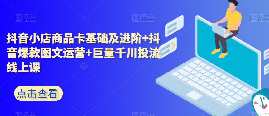 抖音小店商品卡基础及进阶+抖音爆款图文运营+巨量千川投流线上课-千城资源网