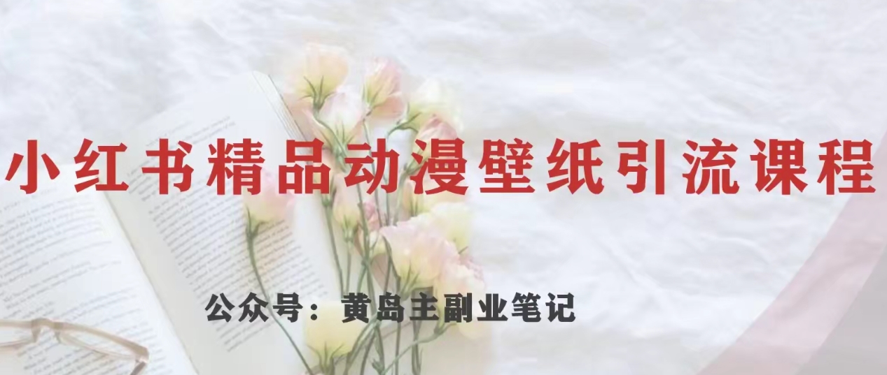 黄岛主·小红书精品动漫壁纸引流变现项目，一条龙变现玩法分享-千城资源网
