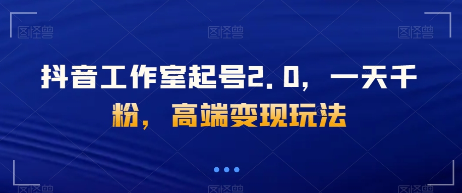 抖音工作室起号2.0，一天千粉，高端变现玩法【揭秘】-千城资源网