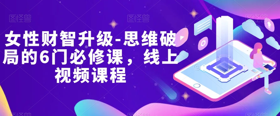 女性财智升级-思维破局的6门必修课，线上视频课程-千城资源网