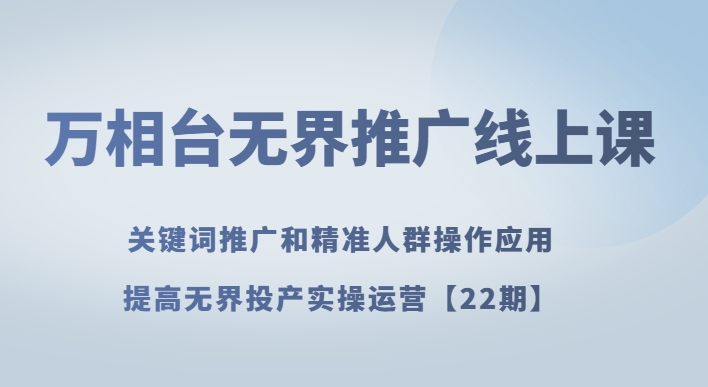 万相台无界推广线上课关键词推广和精准人群操作应用，提高无界投产实操运营【22期】-千城资源网