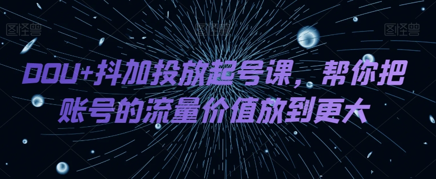 DOU+抖加投放起号课，帮你把账号的流量价值放到更大-千城资源网