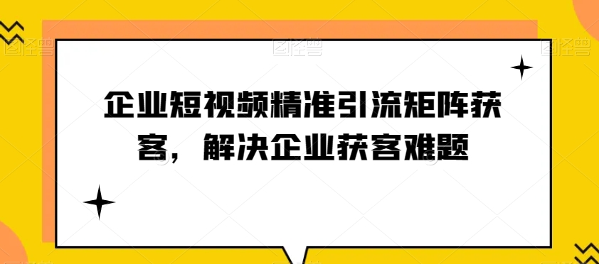 企业短视频精准引流矩阵获客，解决企业获客难题-千城资源网