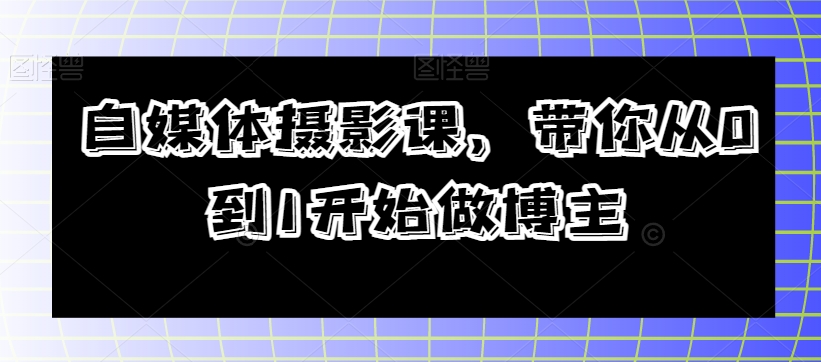 自媒体摄影课，带你从0到1开始做博主-千城资源网
