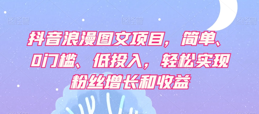 抖音浪漫图文项目，简单、0门槛、低投入，轻松实现粉丝增长和收益-千城资源网