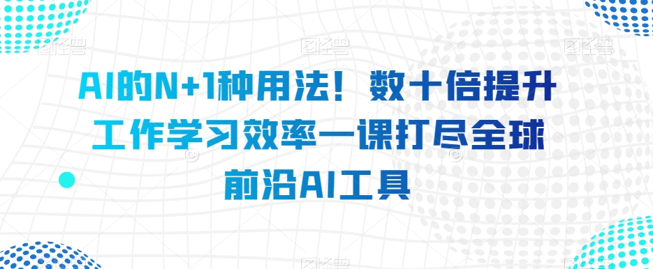 AI的N+1种用法！数十倍提升工作学习效率一课打尽全球前沿AI工具-千城资源网