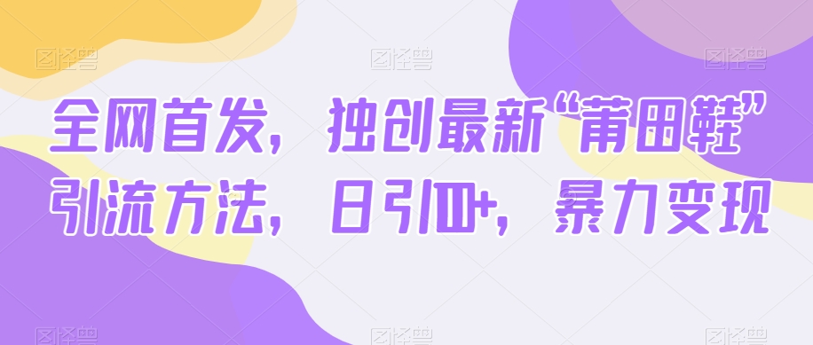 全网首发，独创最新“莆田鞋”引流方法，日引100+，暴力变现-千城资源网