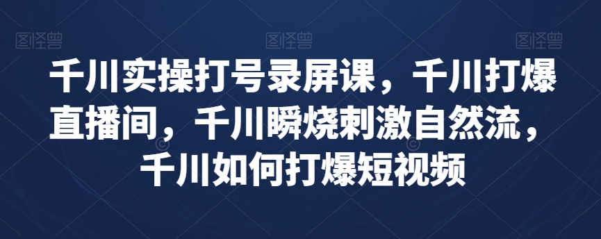 千川实操打号录屏课，千川打爆直播间，千川瞬烧刺激自然流，千川如何打爆短视频-千城资源网