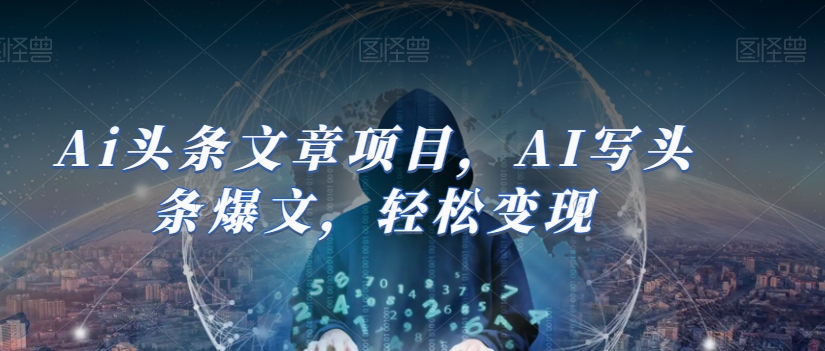 Ai头条文章项目，AI写头条爆文，轻松变现-千城资源网