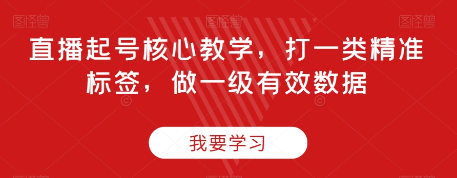 直播起号核心教学，打一类精准标签，做一级有效数据-千城资源网