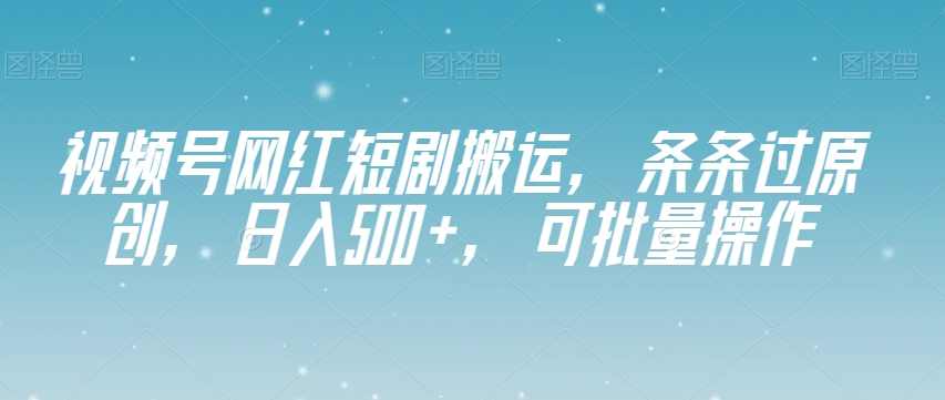 视频号网红短剧搬运，条条过原创，日入500+，可批量操作【揭秘】-千城资源网