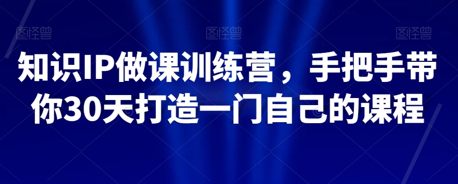 知识IP做课训练营，手把手带你30天打造一门自己的课程-千城资源网