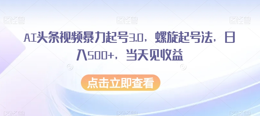 AI头条视频暴力起号3.0，螺旋起号法，日入500+，当天见收益【揭秘】-千城资源网